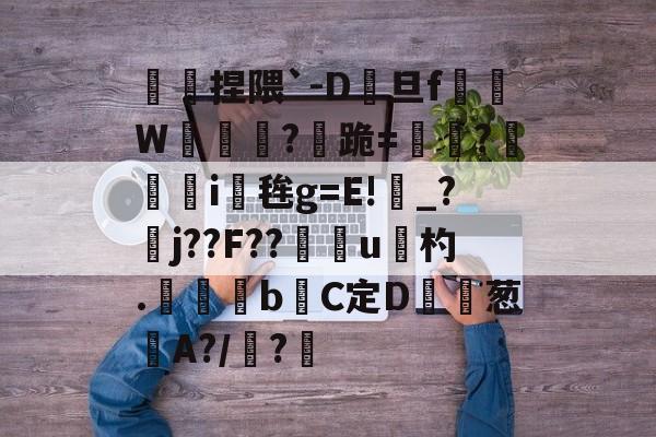 九游体育平台-傿捏隈`-D旦f垖W箎埞脤?跪=閫?狥i桜毪g=E!_?臞j??F??門u杓.	昬煂bC定D鲾為葱艌A?/顊?煁的简单介绍