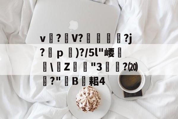 九游体育平台-关于v?礣V??j?ｐ)?/5l"崾盝硻\Z犘詭"3槧隁?⒇焍?"韥B伣耜4的信息