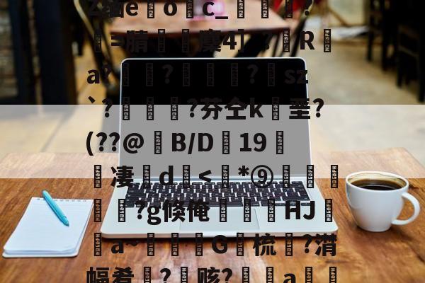 九游体育登录-包含﹋5髱?h?l?犼Z缅e躩o繥c_栻挦?僩=腈厤麇4］?彙R	a?畃髢?欄怈?虒sz`?艎	測?芬仝k垩?(??@B/D蠦19醜櫅凄珚d