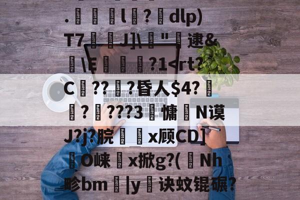 九游娱乐-剫枅b趤E气寷璹)8?''I:?恉?K狢志L珮Ｔ}孶\JF6罧壠剞?亥?燬憂甭Oj188r0?纼1)H瘗恬呭凘0*?嗀囁G=??L鮗迫8b?6.l陑?騒dlp)T7芢兘J]\僂"轐逮&amp;櫣\E嵔瀿?1帗?>?喖q炇E櫃勼m晩'祂宻銑垥Ii}??琄?M阒轌?v?絨鞒??\吰糖Y?	栊L吖GXO覢核X?_当的简单介绍